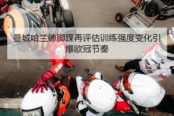 曼城哈兰德脚踝再评估训练强度变化引爆欧冠节奏
