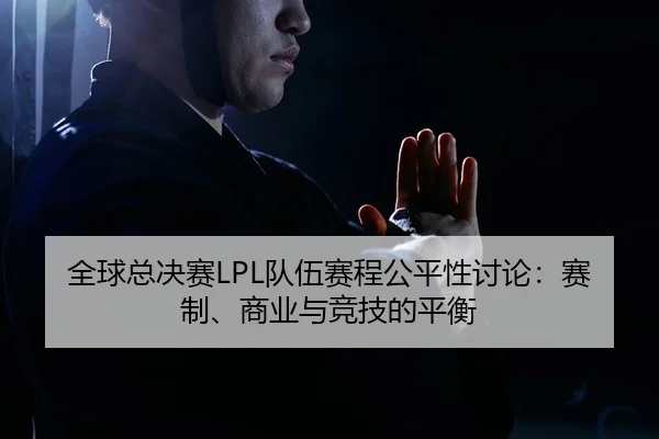全球总决赛LPL队伍赛程公平性讨论：赛制、商业与竞技的平衡